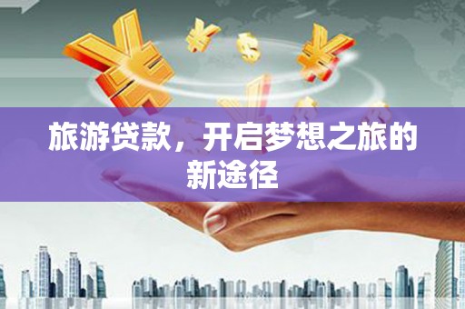 加格达奇旅游贷款，开启梦想之旅的新途径