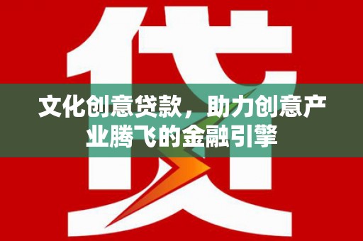 广灵文化创意贷款，助力创意产业腾飞的金融引擎