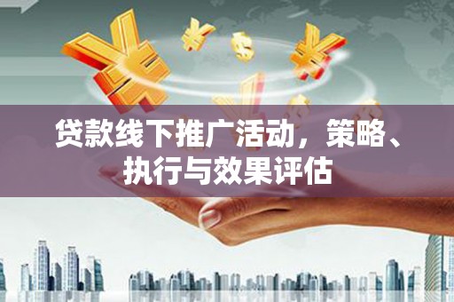 安乡贷款线下推广活动，策略、执行与效果评估