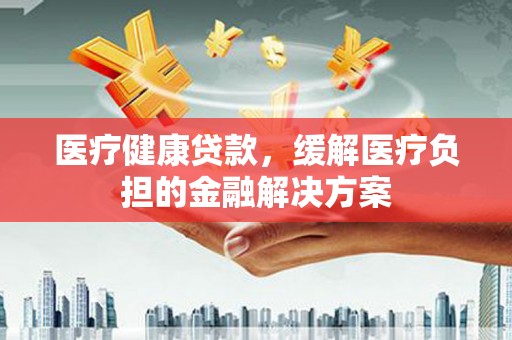 沙坪坝医疗健康贷款，缓解医疗负担的金融解决方案