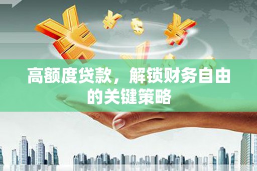 长安高额度贷款，解锁财务自由的关键策略