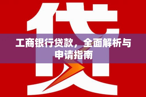 石冈工商银行贷款，全面解析与申请指南