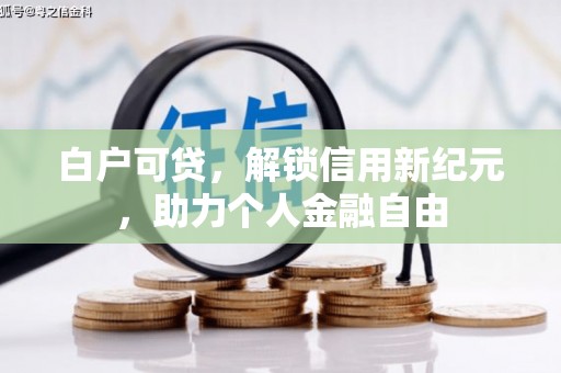 吕梁白户可贷，解锁信用新纪元，助力个人金融自由