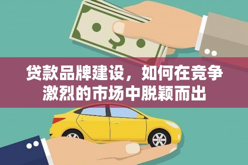 竹崎贷款品牌建设，如何在竞争激烈的市场中脱颖而出