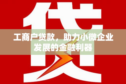 措勤工商户贷款，助力小微企业发展的金融利器