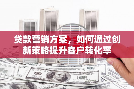 滁州贷款营销方案，如何通过创新策略提升客户转化率