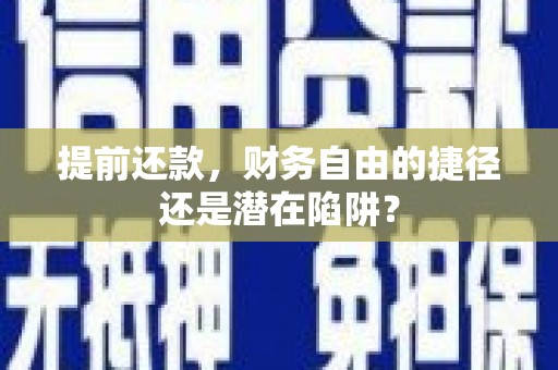 巩义提前还款，财务自由的捷径还是潜在陷阱？