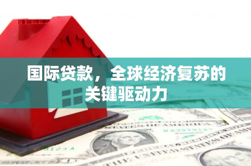沙雅国际贷款，全球经济复苏的关键驱动力
