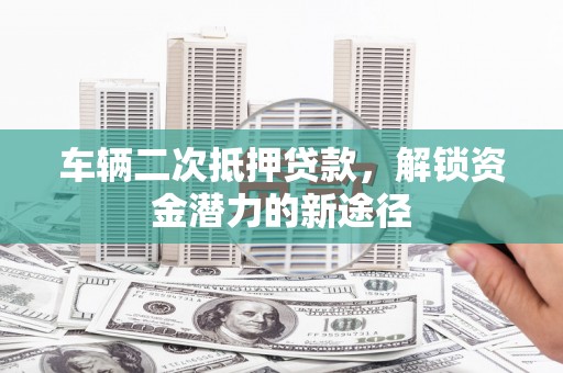 汤原车辆二次抵押贷款，解锁资金潜力的新途径