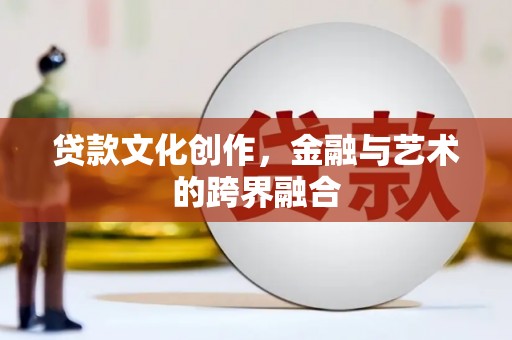 汤阴贷款文化创作，金融与艺术的跨界融合