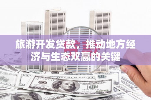 德宏旅游开发贷款，推动地方经济与生态双赢的关键
