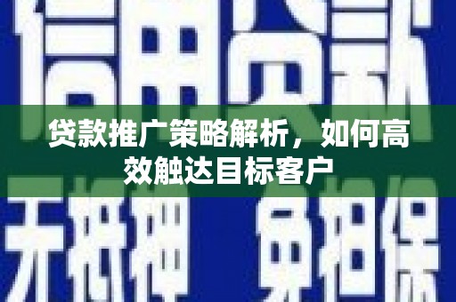 溪口贷款推广策略解析，如何高效触达目标客户