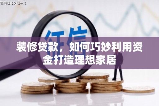 康保装修贷款，如何巧妙利用资金打造理想家居