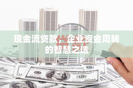 满州现金流贷款，企业资金周转的智慧之选