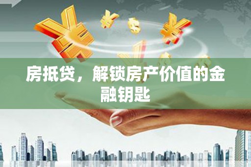 禅城房抵贷，解锁房产价值的金融钥匙