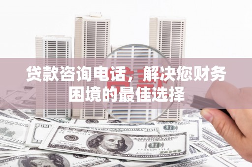 明山贷款咨询电话，解决您财务困境的最佳选择