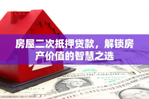 岢岚房屋二次抵押贷款，解锁房产价值的智慧之选