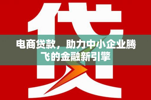 和美电商贷款，助力中小企业腾飞的金融新引擎