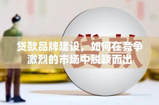 龙城贷款品牌建设，如何在竞争激烈的市场中脱颖而出