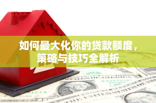 留坝如何最大化你的贷款额度，策略与技巧全解析