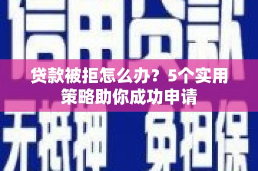 阳东贷款被拒怎么办？5个实用策略助你成功申请