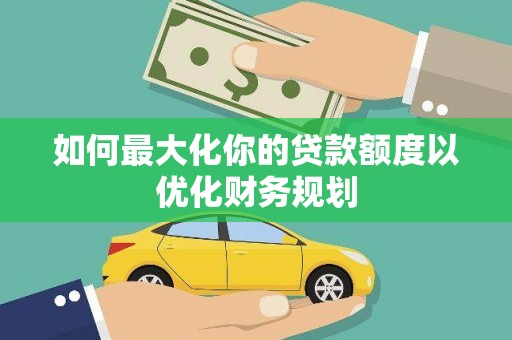 南乐如何最大化你的贷款额度以优化财务规划