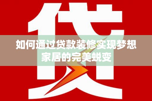 潼关如何通过贷款装修实现梦想家居的完美蜕变