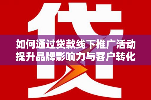 梓潼如何通过贷款线下推广活动提升品牌影响力与客户转化率