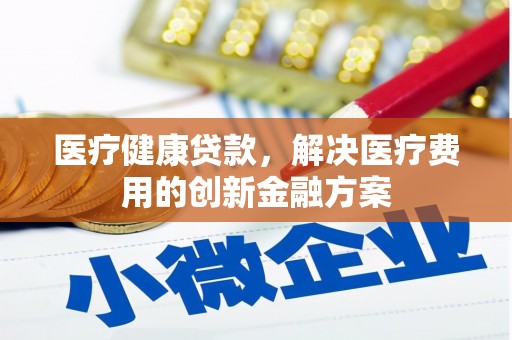 岳阳医疗健康贷款，解决医疗费用的创新金融方案
