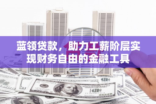 曲沃蓝领贷款，助力工薪阶层实现财务自由的金融工具
