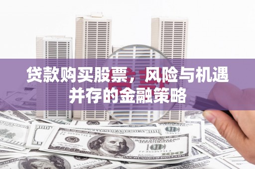 硚口贷款购买股票，风险与机遇并存的金融策略