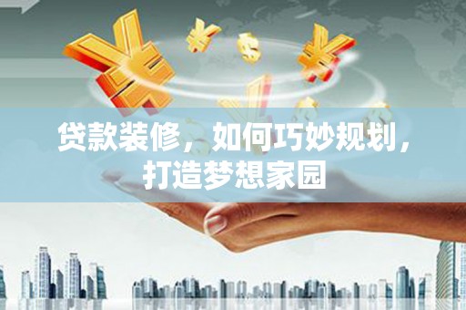 湖州贷款装修，如何巧妙规划，打造梦想家园