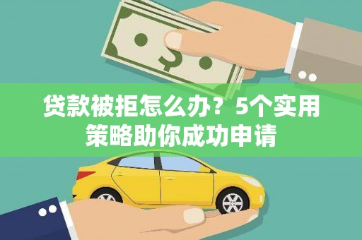 朔州贷款被拒怎么办？5个实用策略助你成功申请