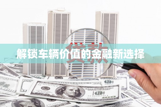 锡林郭勒盟解锁车辆价值的金融新选择