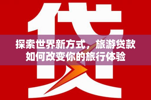 招远探索世界新方式，旅游贷款如何改变你的旅行体验