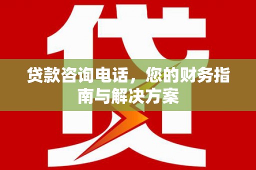 惠安贷款咨询电话，您的财务指南与解决方案